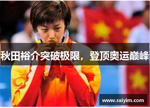 秋田裕介突破极限，登顶奥运巅峰